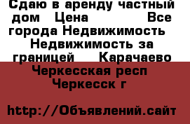 Сдаю в аренду частный дом › Цена ­ 23 374 - Все города Недвижимость » Недвижимость за границей   . Карачаево-Черкесская респ.,Черкесск г.